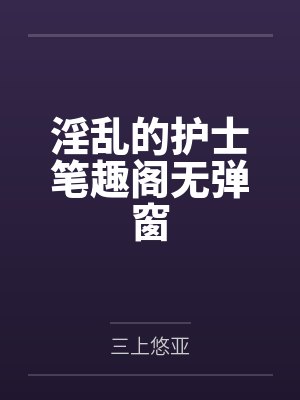 淫乱的护士笔趣阁无弹窗