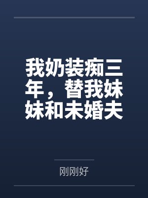 我奶装痴三年,替我妹妹和未婚夫打掩护