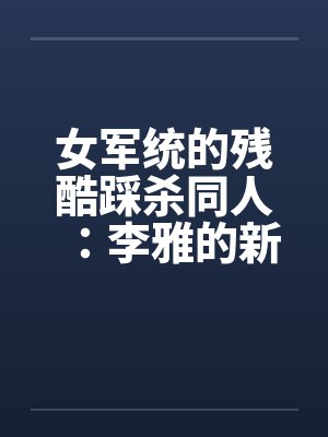 女军统的残酷踩杀同人:李雅的新皮靴(05)